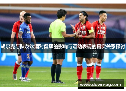 胡尔克与队友饮酒对健康的影响与运动表现的真实关系探讨