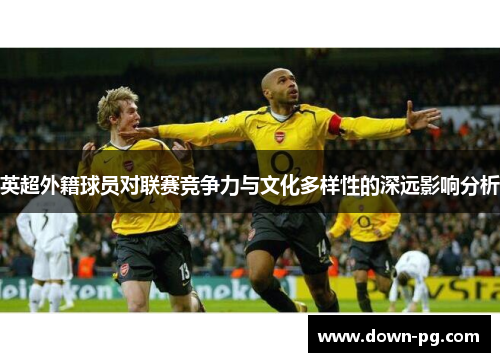 英超外籍球员对联赛竞争力与文化多样性的深远影响分析