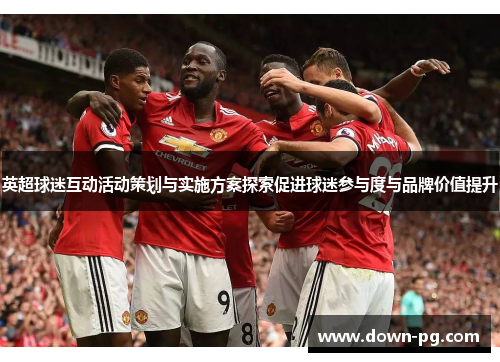 英超球迷互动活动策划与实施方案探索促进球迷参与度与品牌价值提升