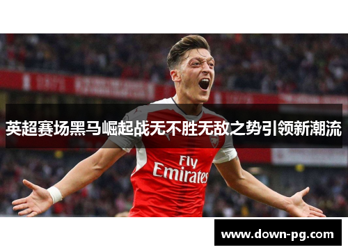 英超赛场黑马崛起战无不胜无敌之势引领新潮流