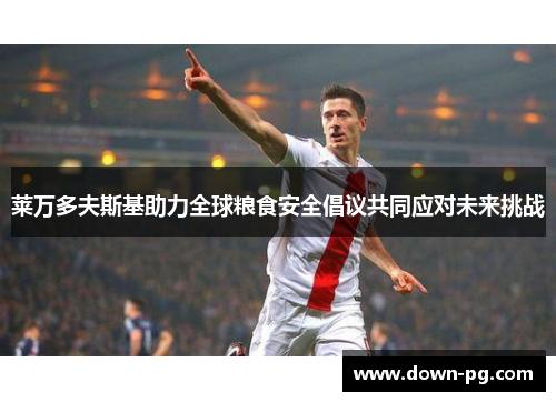 莱万多夫斯基助力全球粮食安全倡议共同应对未来挑战