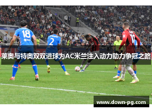 莱奥与特奥双双进球为AC米兰注入动力助力争冠之路