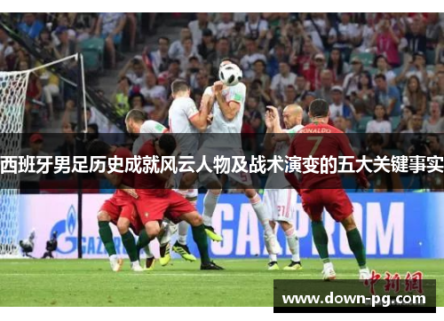 西班牙男足历史成就风云人物及战术演变的五大关键事实