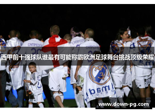 西甲前十强球队谁最有可能称霸欧洲足球舞台挑战顶级荣耀