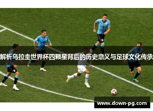 解析乌拉圭世界杯四颗星背后的历史意义与足球文化传承