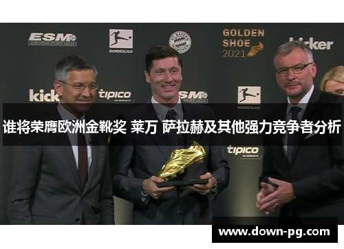 谁将荣膺欧洲金靴奖 莱万 萨拉赫及其他强力竞争者分析