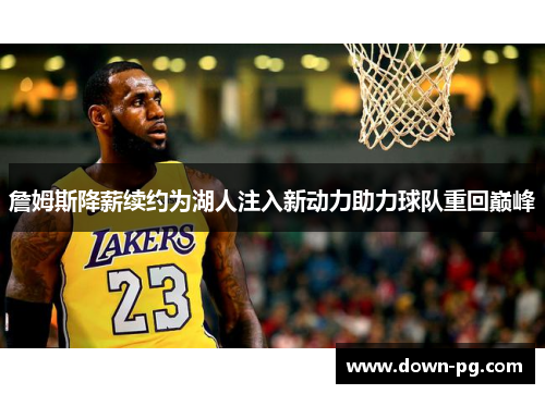 詹姆斯降薪续约为湖人注入新动力助力球队重回巅峰