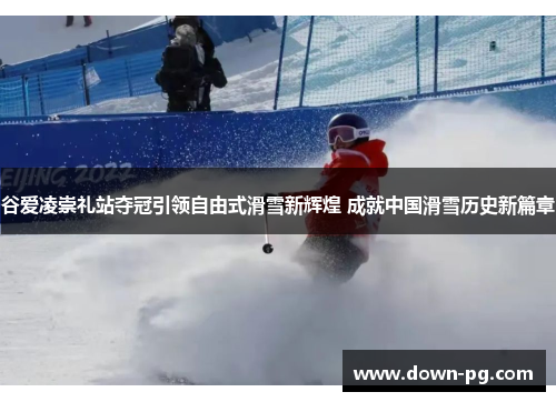 谷爱凌崇礼站夺冠引领自由式滑雪新辉煌 成就中国滑雪历史新篇章