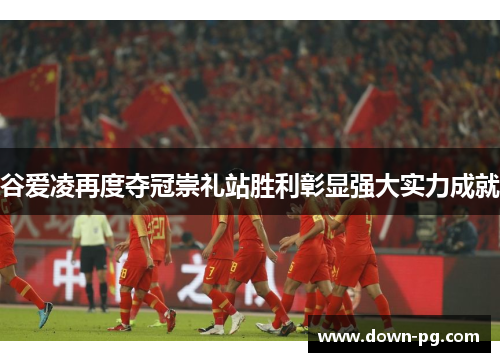 谷爱凌再度夺冠崇礼站胜利彰显强大实力成就