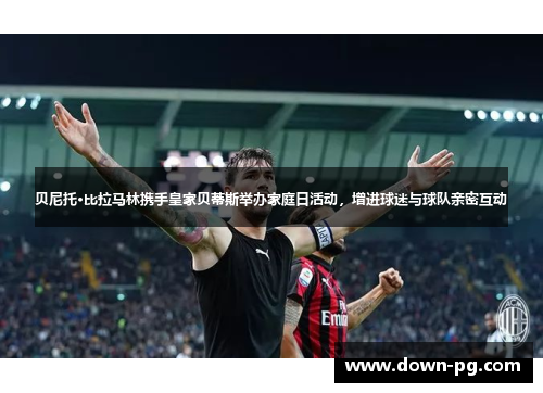 贝尼托·比拉马林携手皇家贝蒂斯举办家庭日活动，增进球迷与球队亲密互动