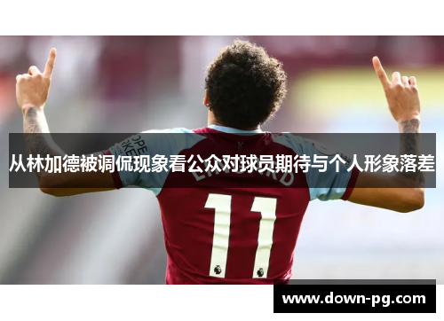 从林加德被调侃现象看公众对球员期待与个人形象落差