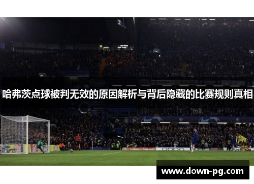 哈弗茨点球被判无效的原因解析与背后隐藏的比赛规则真相