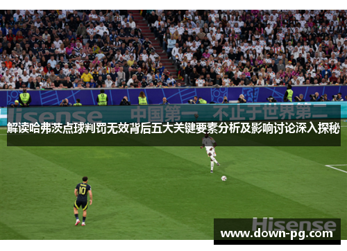 解读哈弗茨点球判罚无效背后五大关键要素分析及影响讨论深入探秘