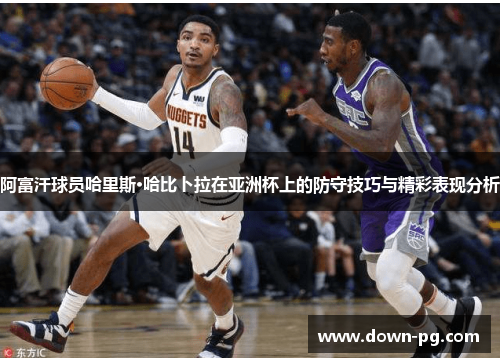 阿富汗球员哈里斯·哈比卜拉在亚洲杯上的防守技巧与精彩表现分析