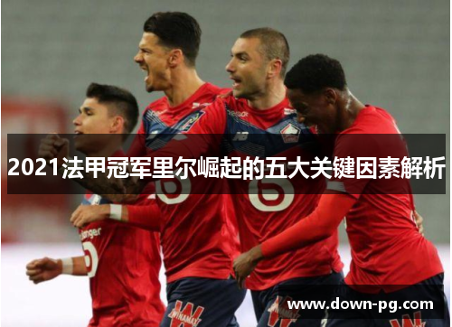 2021法甲冠军里尔崛起的五大关键因素解析 2021法甲冠军里尔崛起的五大关键因素解析