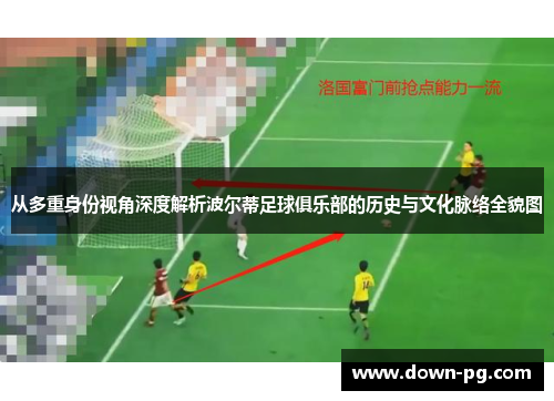 从多重身份视角深度解析波尔蒂足球俱乐部的历史与文化脉络全貌图