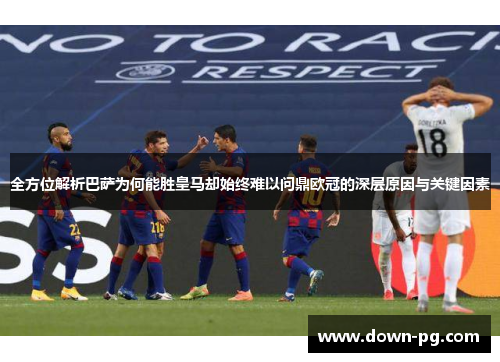 全方位解析巴萨为何能胜皇马却始终难以问鼎欧冠的深层原因与关键因素