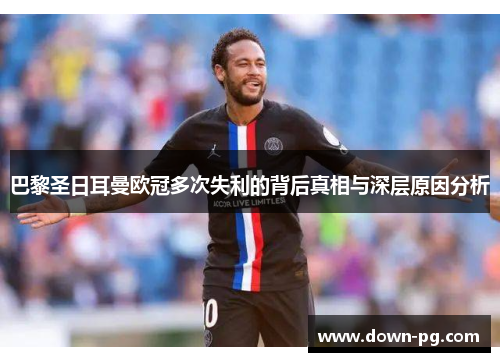 巴黎圣日耳曼欧冠多次失利的背后真相与深层原因分析