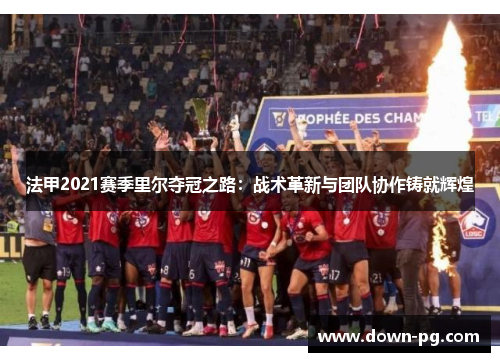 法甲2021赛季里尔夺冠之路:战术革新与团队协作铸就辉煌 法甲2021赛季里尔夺冠之路:战术革新与团队协作铸就辉煌