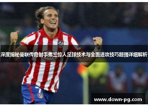 深度揭秘曼联传奇射手弗兰惊人足球技术与全面进攻技巧超强详细解析 深度揭秘曼联传奇射手弗兰惊人足球技术与全面进攻技巧超强详细解析