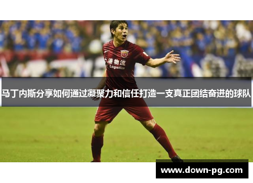 马丁内斯分享如何通过凝聚力和信任打造一支真正团结奋进的球队