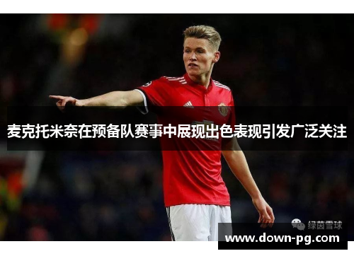 麦克托米奈在预备队赛事中展现出色表现引发广泛关注