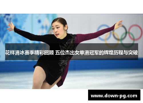 花样滑冰赛季精彩回顾 五位杰出女单滑冠军的辉煌历程与突破