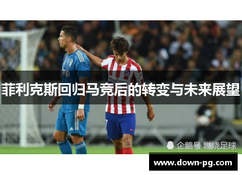 菲利克斯回归马竞后的转变与未来展望
