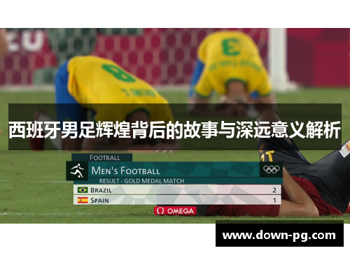西班牙男足辉煌背后的故事与深远意义解析