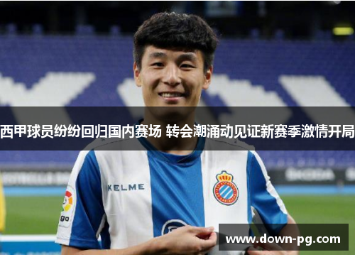 西甲球员纷纷回归国内赛场 转会潮涌动见证新赛季激情开局