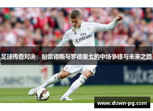 足球传奇对决：帕雷德斯与罗德里戈的中场争锋与未来之路