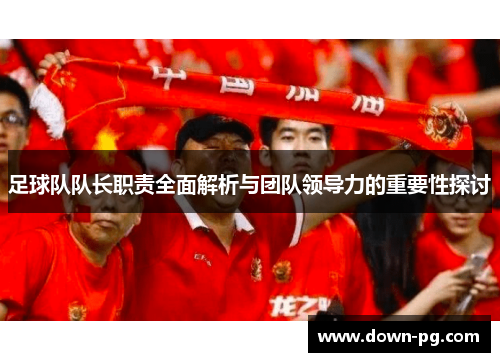 足球队队长职责全面解析与团队领导力的重要性探讨