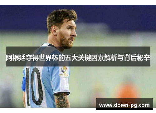阿根廷夺得世界杯的五大关键因素解析与背后秘辛