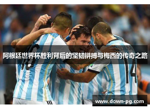 阿根廷世界杯胜利背后的坚韧拼搏与梅西的传奇之路