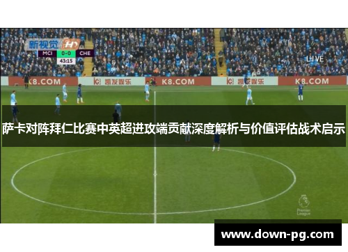 萨卡对阵拜仁比赛中英超进攻端贡献深度解析与价值评估战术启示