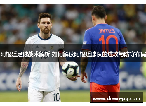 阿根廷足球战术解析 如何解读阿根廷球队的进攻与防守布局