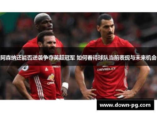 阿森纳还能否逆袭争夺英超冠军 如何看待球队当前表现与未来机会