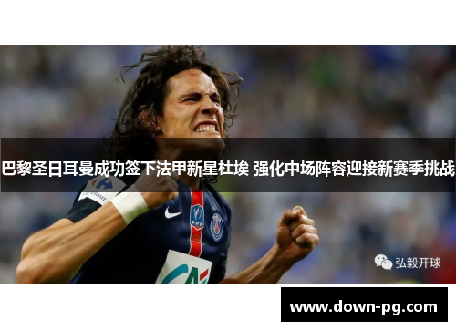 巴黎圣日耳曼成功签下法甲新星杜埃 强化中场阵容迎接新赛季挑战