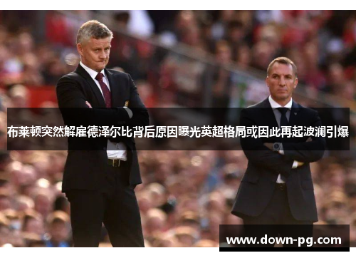 布莱顿突然解雇德泽尔比背后原因曝光英超格局或因此再起波澜引爆