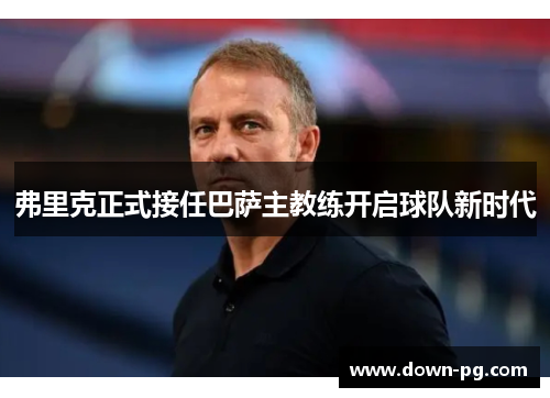 弗里克正式接任巴萨主教练开启球队新时代