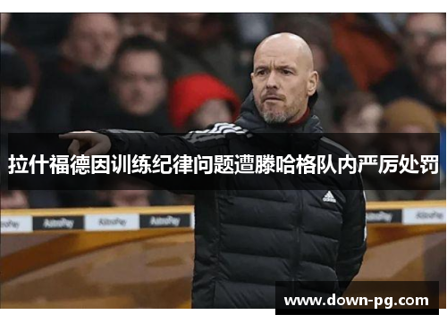 拉什福德因训练纪律问题遭滕哈格队内严厉处罚