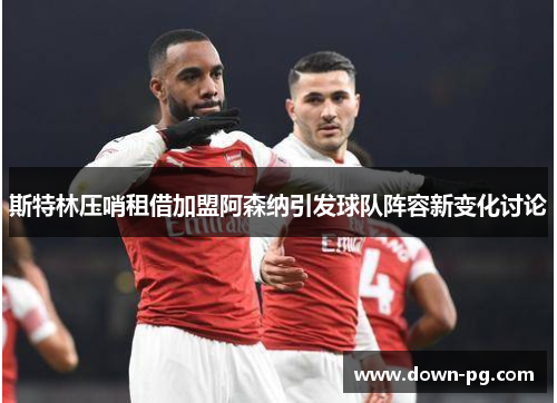 斯特林压哨租借加盟阿森纳引发球队阵容新变化讨论
