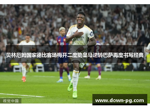 贝林厄姆国家德比客场梅开二度助皇马逆转巴萨再度书写经典 贝林厄姆国家德比客场梅开二度助皇马逆转巴萨再度书写经典