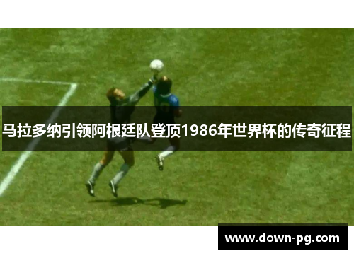 马拉多纳引领阿根廷队登顶1986年世界杯的传奇征程