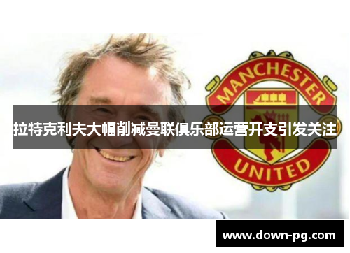 拉特克利夫大幅削减曼联俱乐部运营开支引发关注