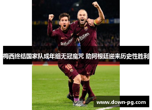 梅西终结国家队成年组无冠魔咒 助阿根廷迎来历史性胜利