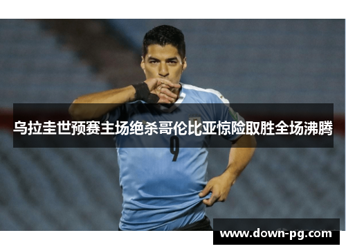 乌拉圭世预赛主场绝杀哥伦比亚惊险取胜全场沸腾